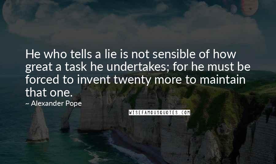 Alexander Pope Quotes: He who tells a lie is not sensible of how great a task he undertakes; for he must be forced to invent twenty more to maintain that one.