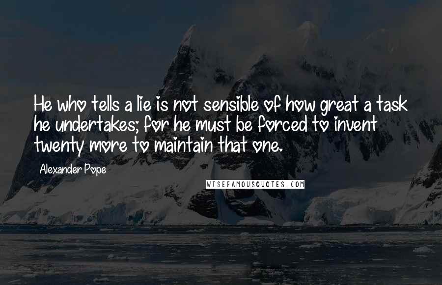 Alexander Pope Quotes: He who tells a lie is not sensible of how great a task he undertakes; for he must be forced to invent twenty more to maintain that one.