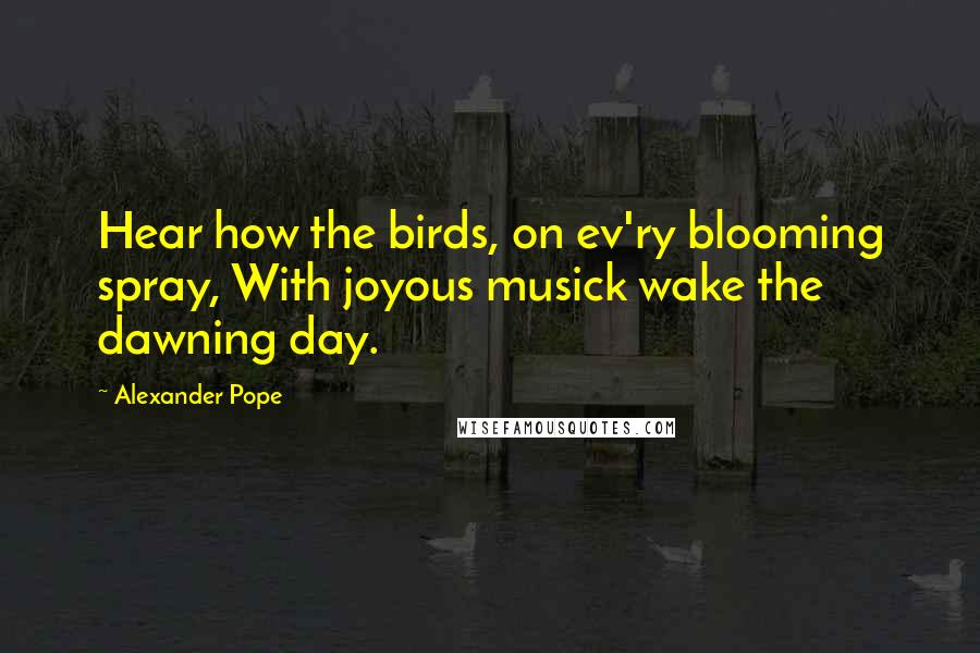 Alexander Pope Quotes: Hear how the birds, on ev'ry blooming spray, With joyous musick wake the dawning day.