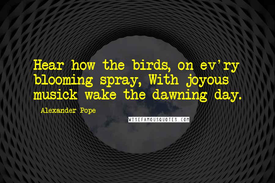 Alexander Pope Quotes: Hear how the birds, on ev'ry blooming spray, With joyous musick wake the dawning day.