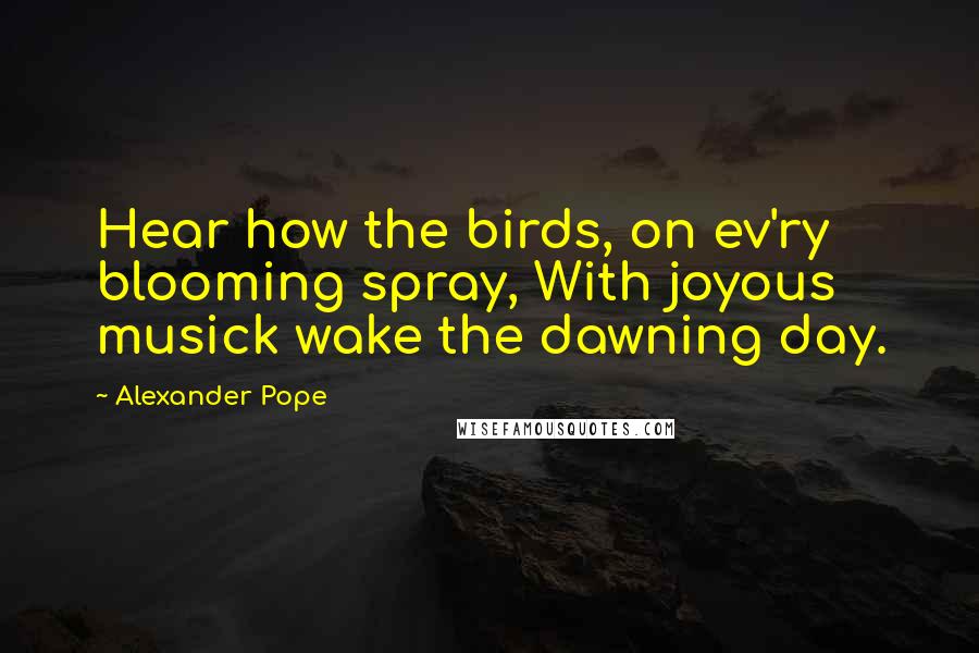 Alexander Pope Quotes: Hear how the birds, on ev'ry blooming spray, With joyous musick wake the dawning day.