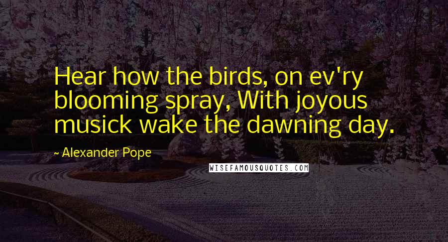 Alexander Pope Quotes: Hear how the birds, on ev'ry blooming spray, With joyous musick wake the dawning day.