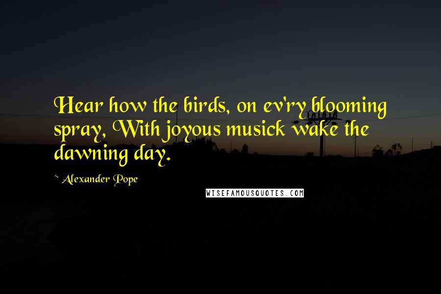 Alexander Pope Quotes: Hear how the birds, on ev'ry blooming spray, With joyous musick wake the dawning day.