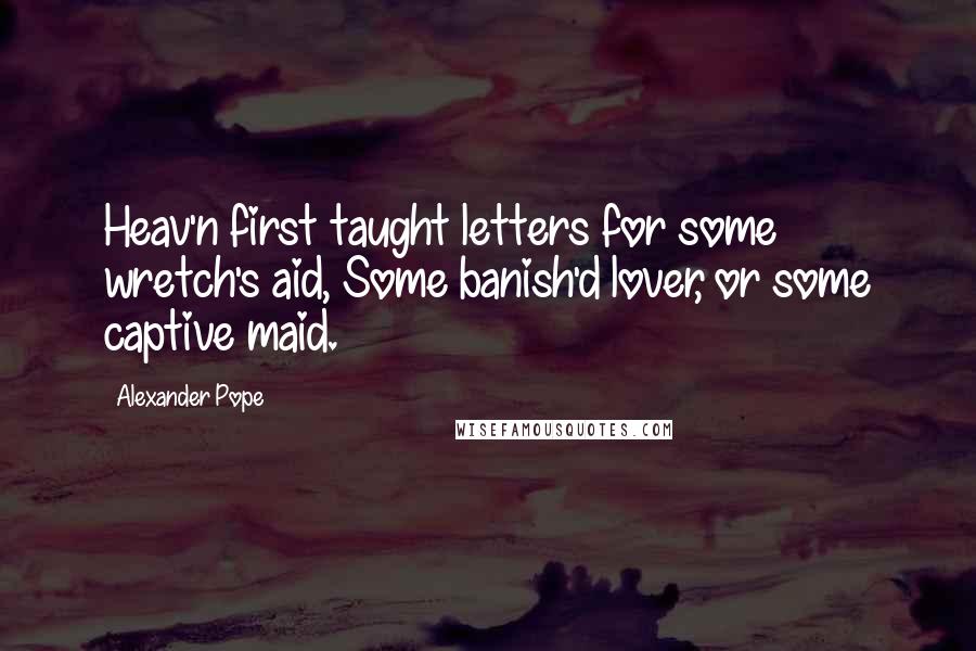 Alexander Pope Quotes: Heav'n first taught letters for some wretch's aid, Some banish'd lover, or some captive maid.