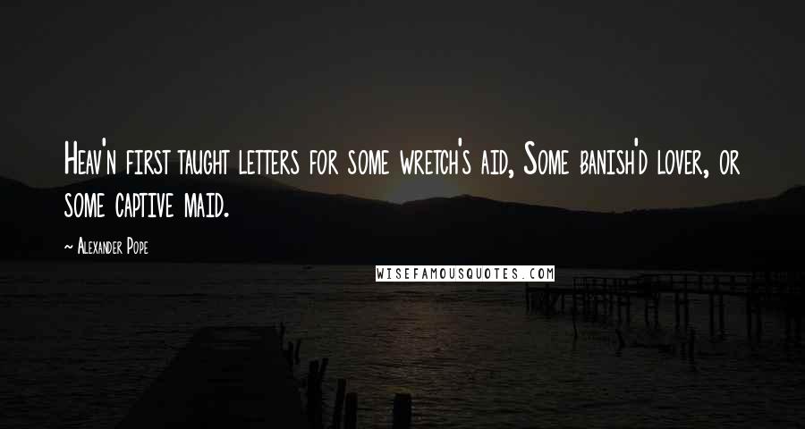 Alexander Pope Quotes: Heav'n first taught letters for some wretch's aid, Some banish'd lover, or some captive maid.