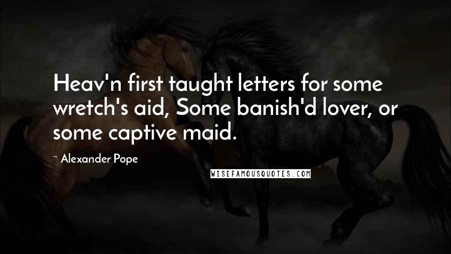 Alexander Pope Quotes: Heav'n first taught letters for some wretch's aid, Some banish'd lover, or some captive maid.