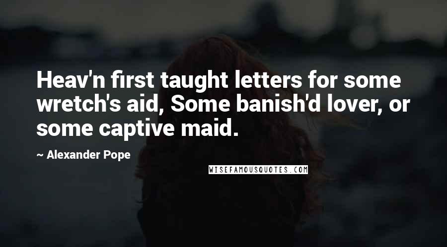 Alexander Pope Quotes: Heav'n first taught letters for some wretch's aid, Some banish'd lover, or some captive maid.