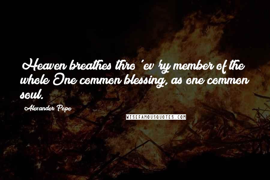 Alexander Pope Quotes: Heaven breathes thro' ev'ry member of the whole One common blessing, as one common soul.