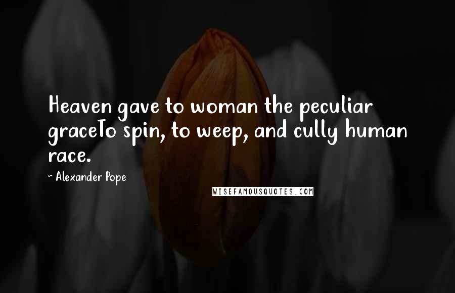 Alexander Pope Quotes: Heaven gave to woman the peculiar graceTo spin, to weep, and cully human race.