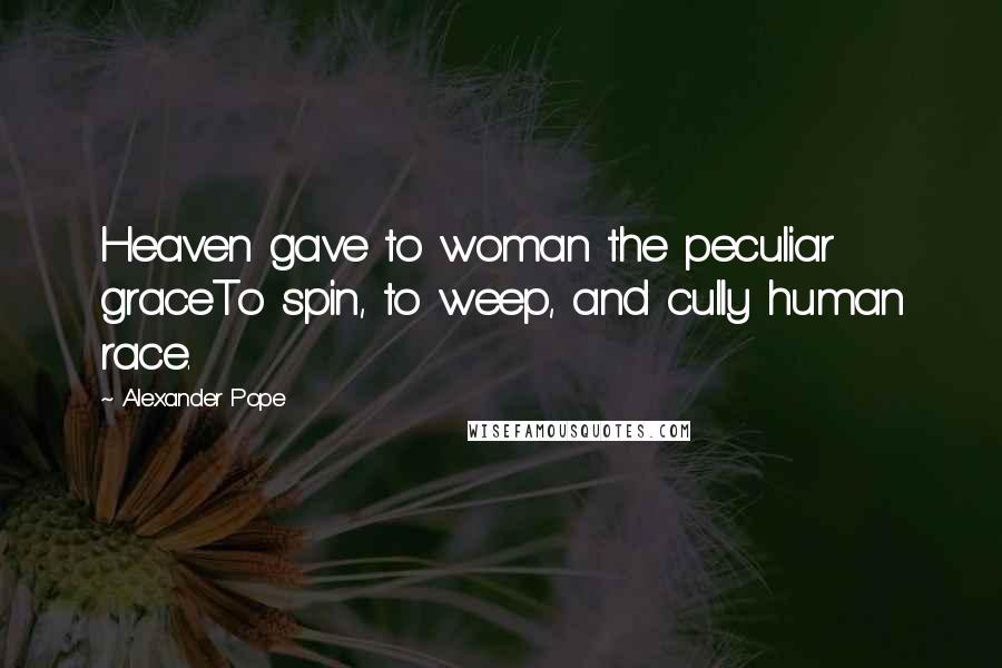 Alexander Pope Quotes: Heaven gave to woman the peculiar graceTo spin, to weep, and cully human race.