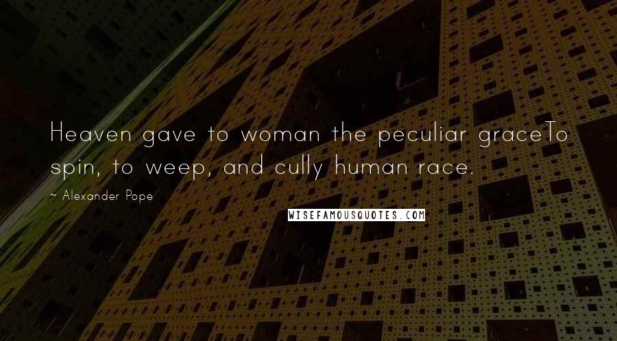 Alexander Pope Quotes: Heaven gave to woman the peculiar graceTo spin, to weep, and cully human race.