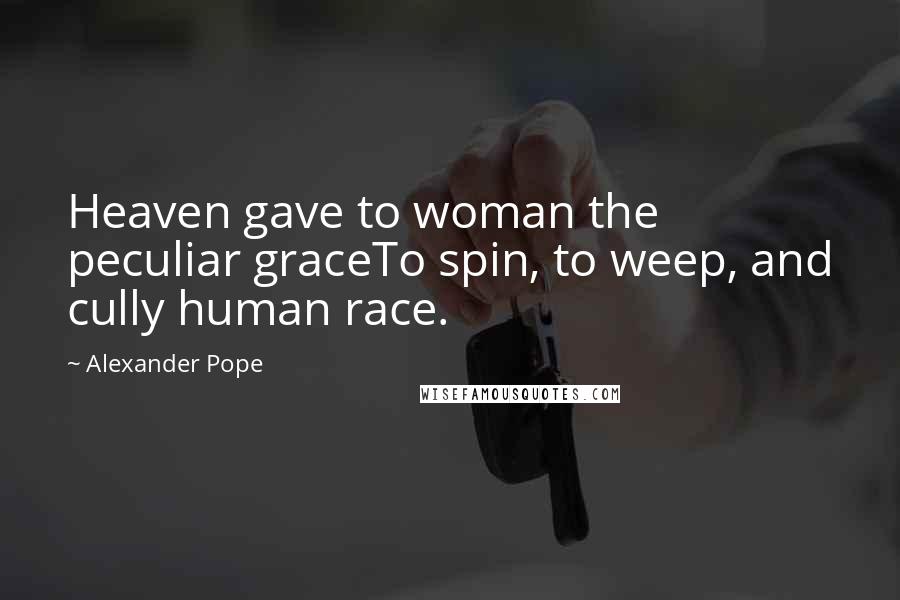 Alexander Pope Quotes: Heaven gave to woman the peculiar graceTo spin, to weep, and cully human race.