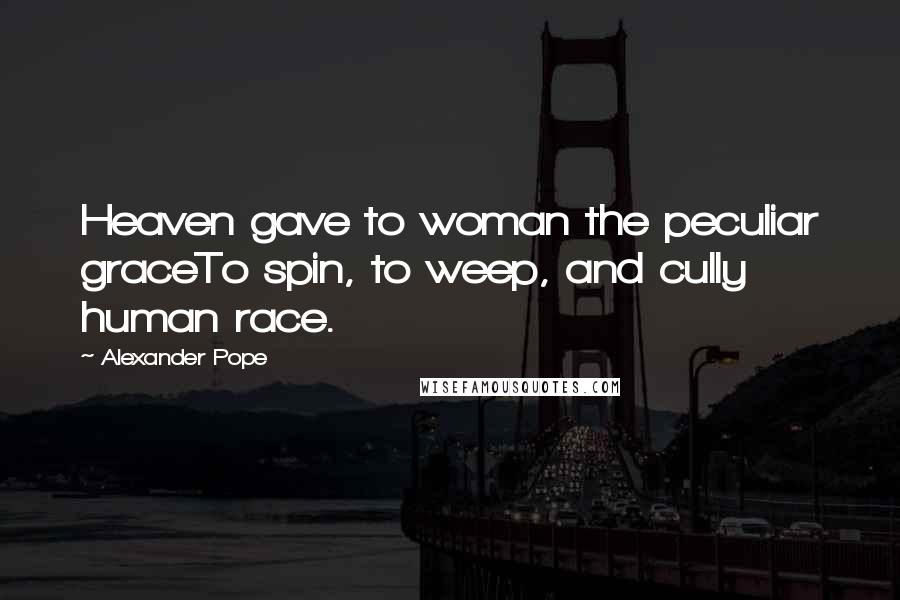 Alexander Pope Quotes: Heaven gave to woman the peculiar graceTo spin, to weep, and cully human race.