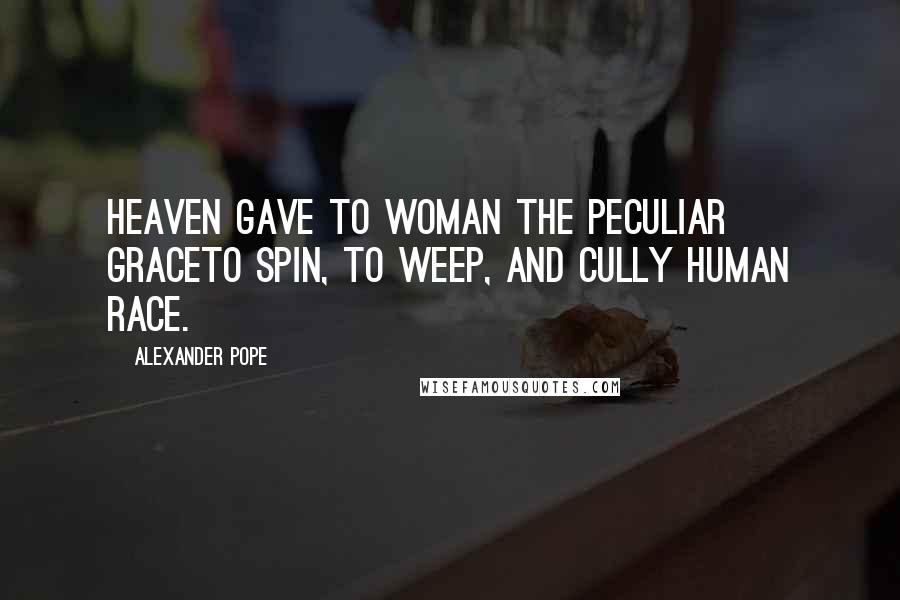 Alexander Pope Quotes: Heaven gave to woman the peculiar graceTo spin, to weep, and cully human race.
