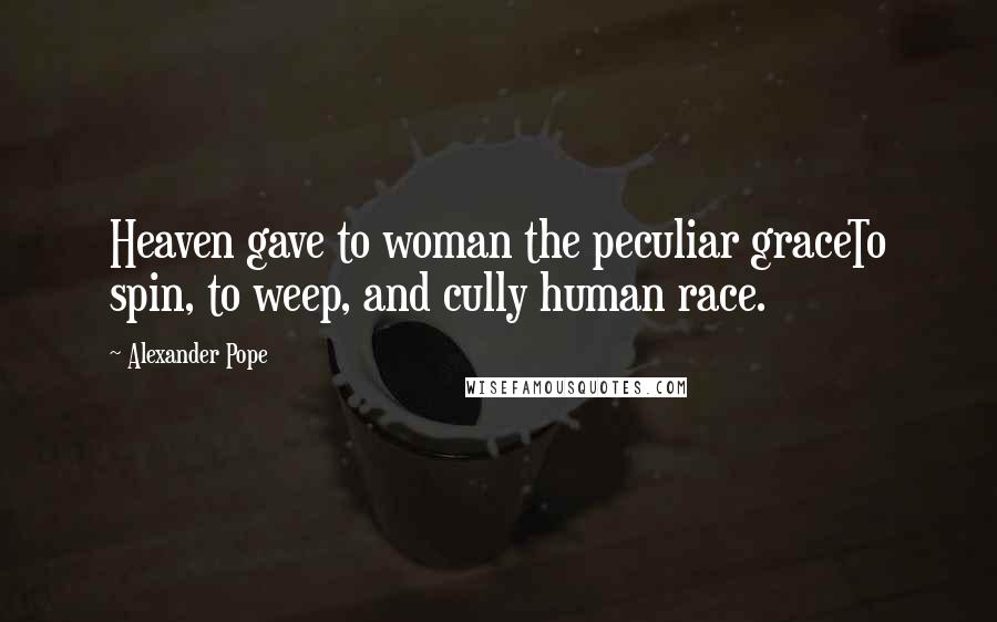 Alexander Pope Quotes: Heaven gave to woman the peculiar graceTo spin, to weep, and cully human race.