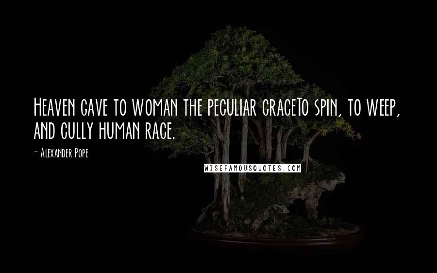 Alexander Pope Quotes: Heaven gave to woman the peculiar graceTo spin, to weep, and cully human race.