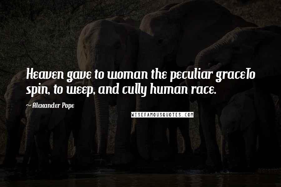 Alexander Pope Quotes: Heaven gave to woman the peculiar graceTo spin, to weep, and cully human race.