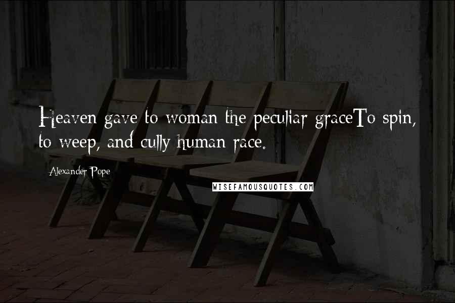 Alexander Pope Quotes: Heaven gave to woman the peculiar graceTo spin, to weep, and cully human race.