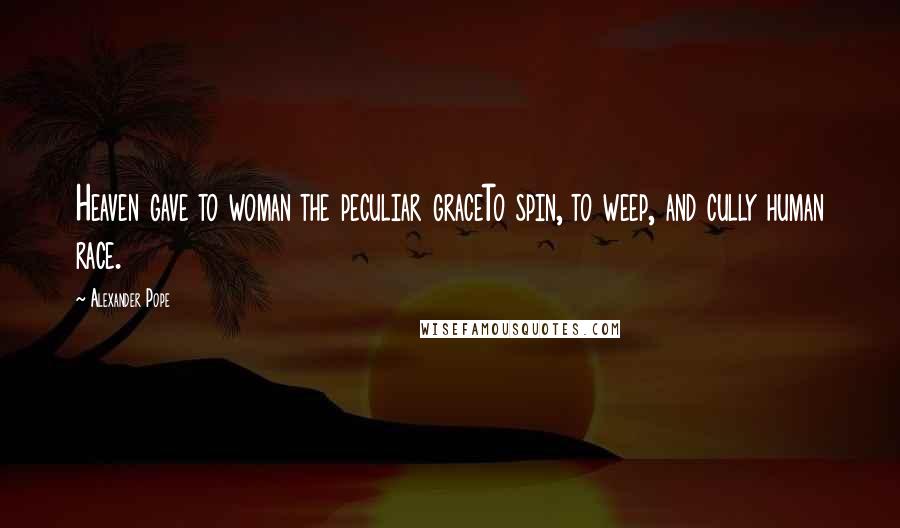 Alexander Pope Quotes: Heaven gave to woman the peculiar graceTo spin, to weep, and cully human race.