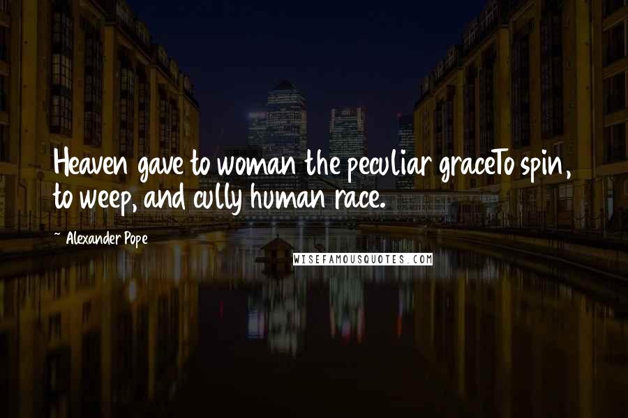 Alexander Pope Quotes: Heaven gave to woman the peculiar graceTo spin, to weep, and cully human race.