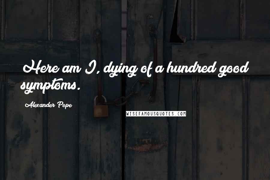 Alexander Pope Quotes: Here am I, dying of a hundred good symptoms.