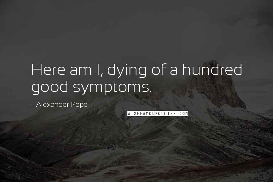 Alexander Pope Quotes: Here am I, dying of a hundred good symptoms.