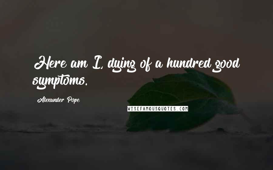 Alexander Pope Quotes: Here am I, dying of a hundred good symptoms.