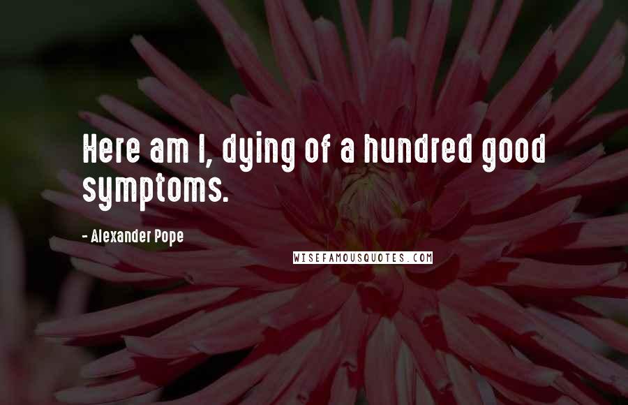 Alexander Pope Quotes: Here am I, dying of a hundred good symptoms.