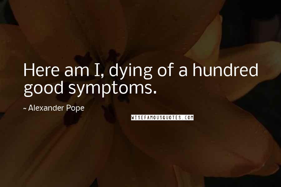 Alexander Pope Quotes: Here am I, dying of a hundred good symptoms.