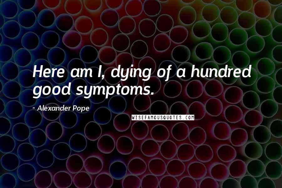 Alexander Pope Quotes: Here am I, dying of a hundred good symptoms.