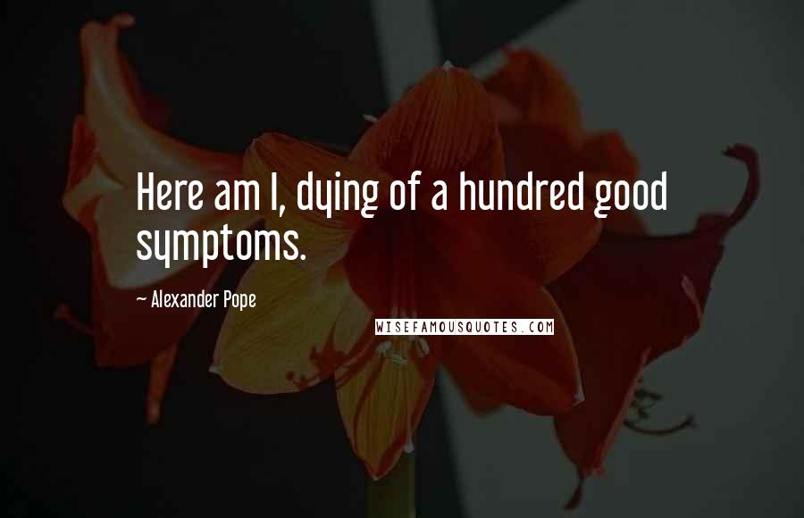 Alexander Pope Quotes: Here am I, dying of a hundred good symptoms.