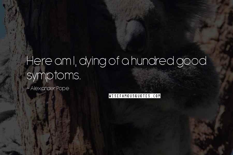 Alexander Pope Quotes: Here am I, dying of a hundred good symptoms.