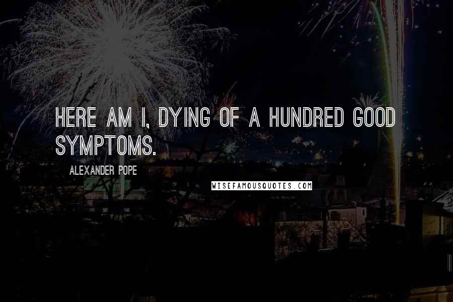 Alexander Pope Quotes: Here am I, dying of a hundred good symptoms.