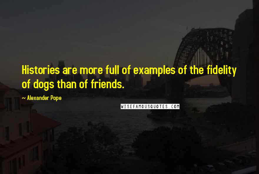 Alexander Pope Quotes: Histories are more full of examples of the fidelity of dogs than of friends.