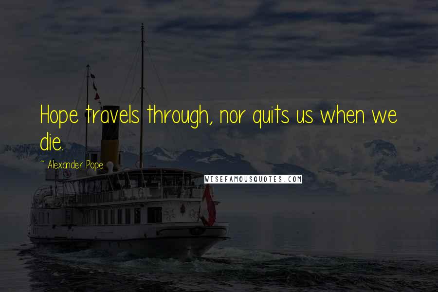 Alexander Pope Quotes: Hope travels through, nor quits us when we die.