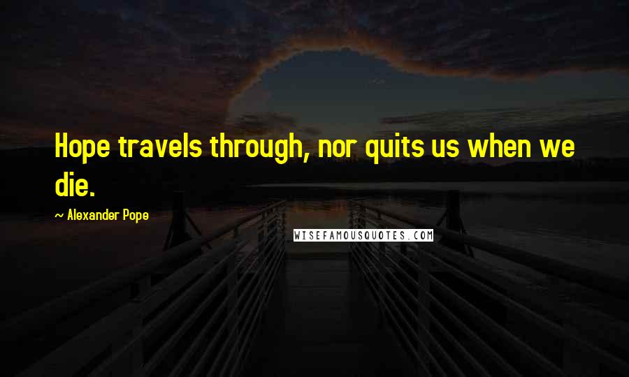 Alexander Pope Quotes: Hope travels through, nor quits us when we die.