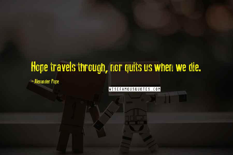 Alexander Pope Quotes: Hope travels through, nor quits us when we die.