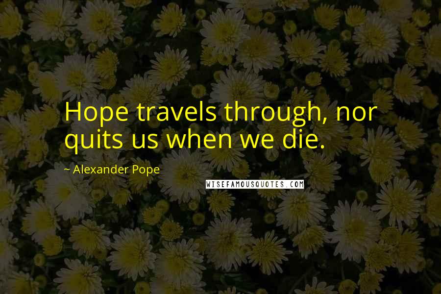 Alexander Pope Quotes: Hope travels through, nor quits us when we die.