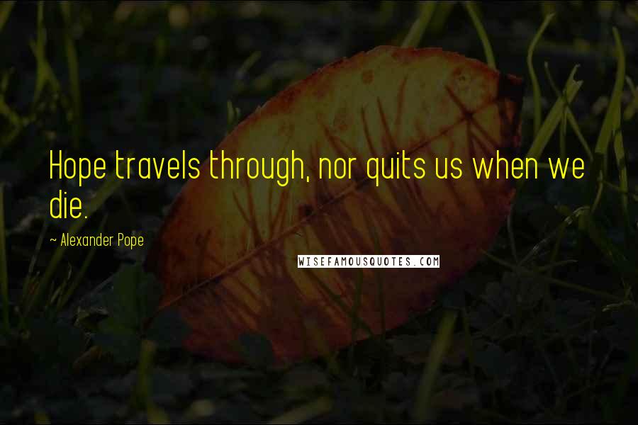 Alexander Pope Quotes: Hope travels through, nor quits us when we die.