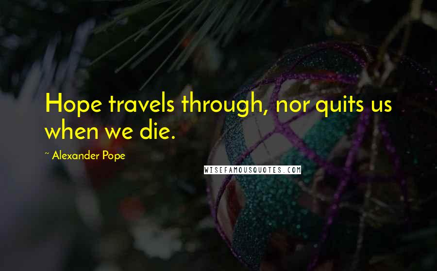 Alexander Pope Quotes: Hope travels through, nor quits us when we die.
