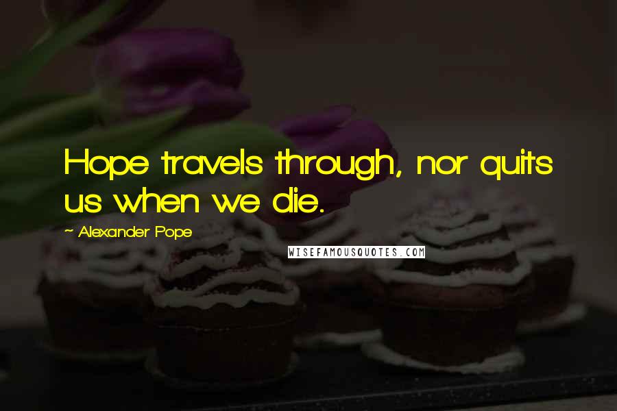 Alexander Pope Quotes: Hope travels through, nor quits us when we die.