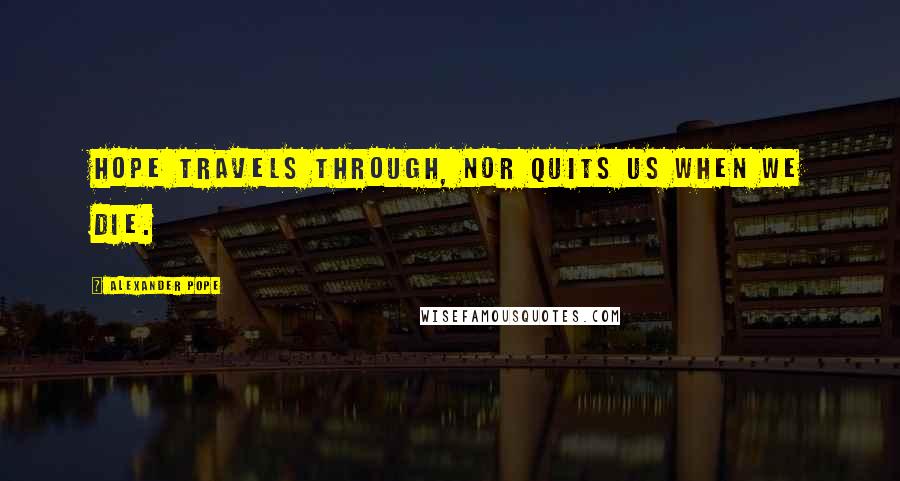Alexander Pope Quotes: Hope travels through, nor quits us when we die.