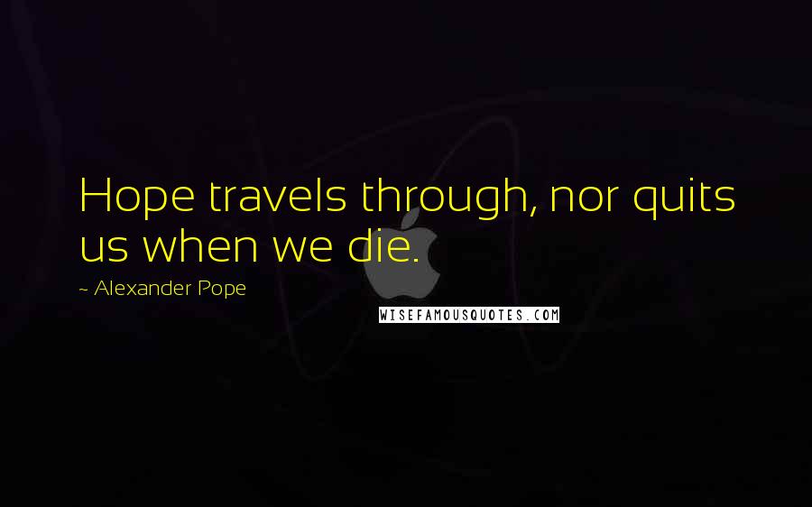 Alexander Pope Quotes: Hope travels through, nor quits us when we die.