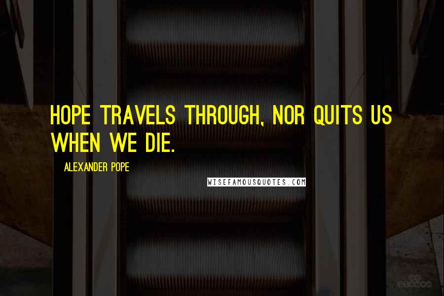 Alexander Pope Quotes: Hope travels through, nor quits us when we die.