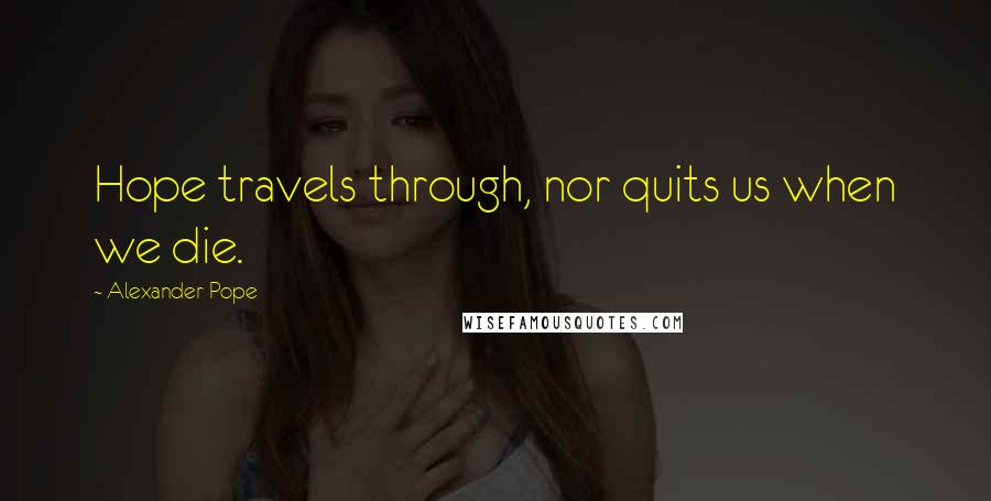 Alexander Pope Quotes: Hope travels through, nor quits us when we die.