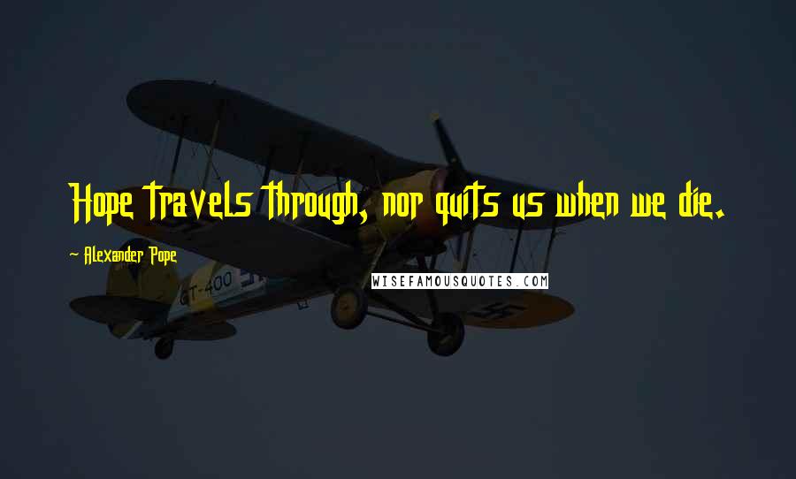 Alexander Pope Quotes: Hope travels through, nor quits us when we die.