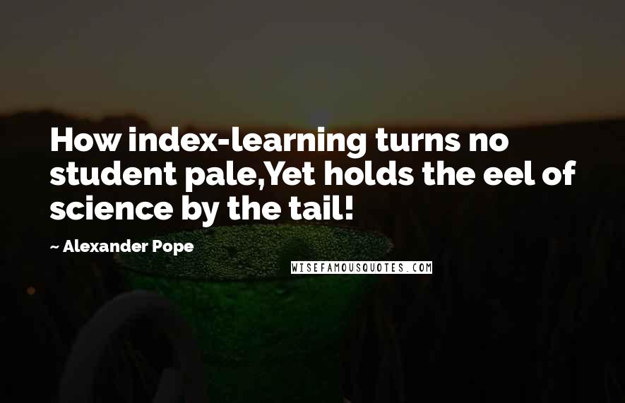 Alexander Pope Quotes: How index-learning turns no student pale,Yet holds the eel of science by the tail!