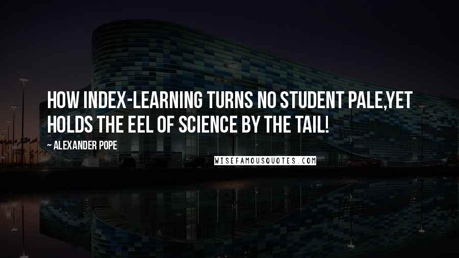 Alexander Pope Quotes: How index-learning turns no student pale,Yet holds the eel of science by the tail!