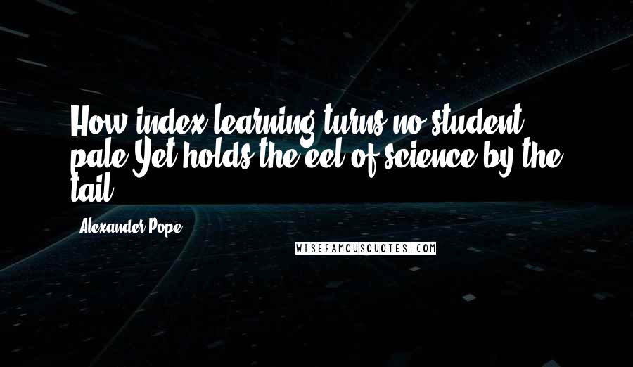 Alexander Pope Quotes: How index-learning turns no student pale,Yet holds the eel of science by the tail!