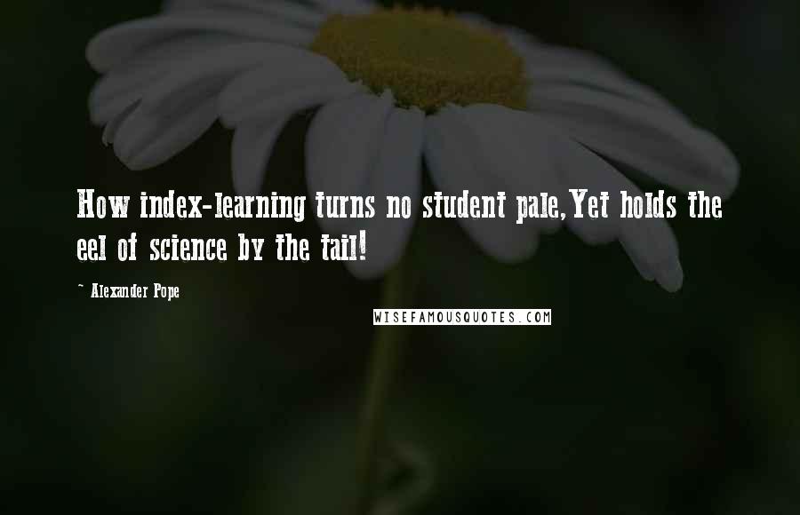 Alexander Pope Quotes: How index-learning turns no student pale,Yet holds the eel of science by the tail!